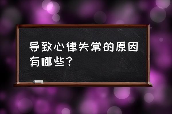 心律失常是什么引起的 导致心律失常的原因有哪些？