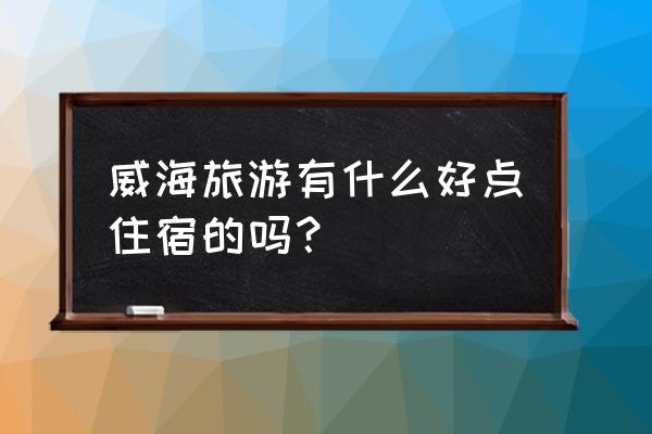 威海旅游住宿攻略 威海旅游有什么好点住宿的吗？