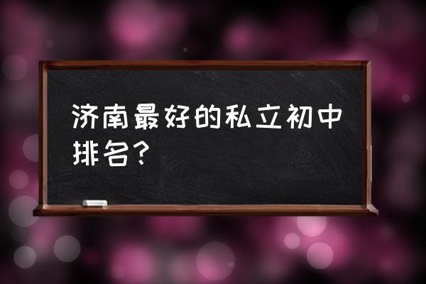 济南稼轩中学排名第几 济南最好的私立初中排名？