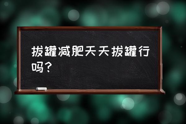 经常拔火罐能减肥吗 拔罐减肥天天拔罐行吗？