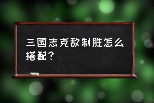 神上使 克敌制胜 三国志克敌制胜怎么搭配？