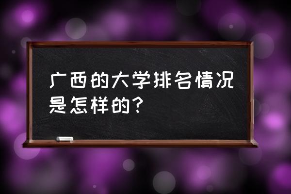 广西省高校排名 广西的大学排名情况是怎样的？