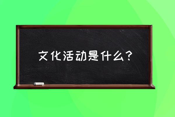 文化活动是一种怎样的活动 文化活动是什么？