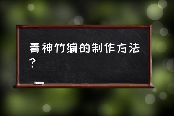 青神竹编的名称 青神竹编的制作方法？