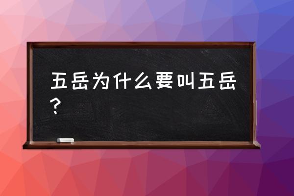 五岳为什么叫五岳 五岳为什么要叫五岳？