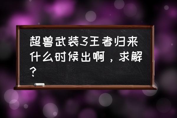 超兽武装之王者归来第6章 超兽武装3王者归来什么时候出啊，求解？