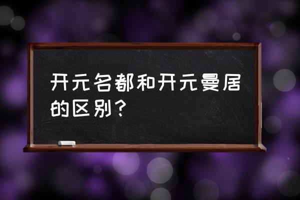 开元曼居和开元有什么区别 开元名都和开元曼居的区别？