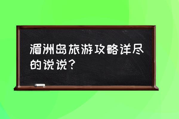 莆田湄洲岛旅游全攻略 湄洲岛旅游攻略详尽的说说？