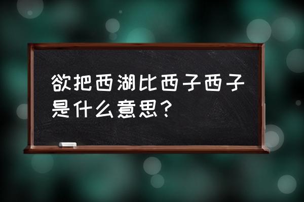 欲把西湖比西子西子的意思 欲把西湖比西子西子是什么意思？