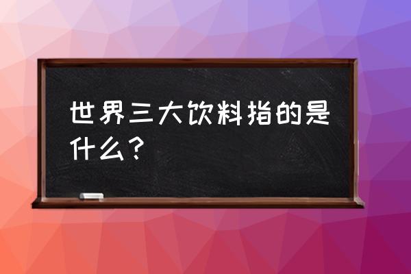 世界三大饮料分别是什么 世界三大饮料指的是什么？