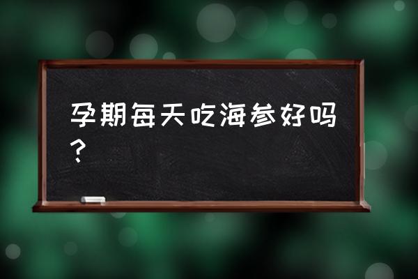 孕妇可以天天吃海参吗 孕期每天吃海参好吗？