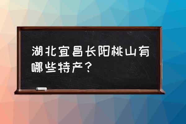 宜昌长阳特产 湖北宜昌长阳桃山有哪些特产？