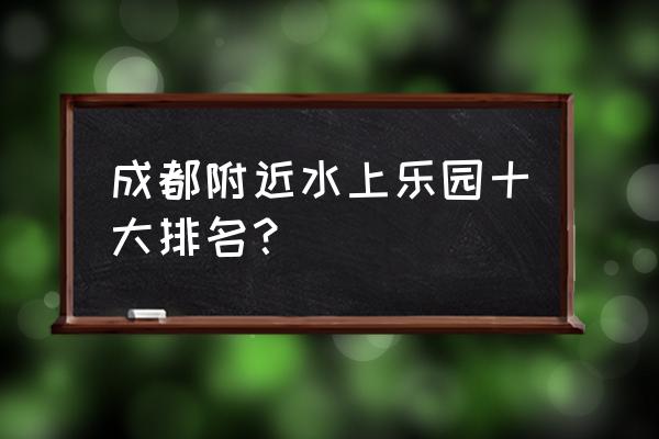 附近的水上乐园有哪些 成都附近水上乐园十大排名？