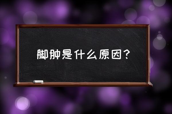 一般脚肿是什么引起的 脚肿是什么原因？