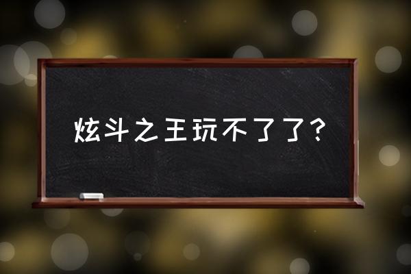 炫斗之王2020 炫斗之王玩不了了？