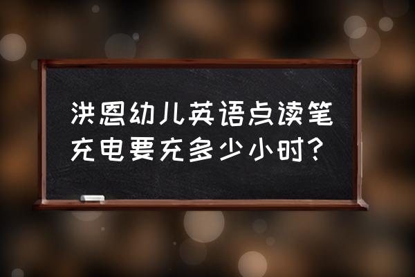 洪恩幼儿英语安卓版 洪恩幼儿英语点读笔充电要充多少小时？