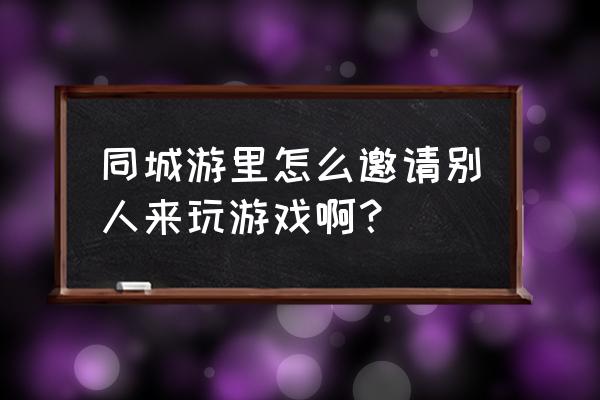 常熟同城游本地游戏 同城游里怎么邀请别人来玩游戏啊？