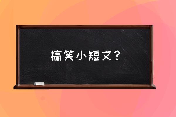 特别搞笑的文章 搞笑小短文？