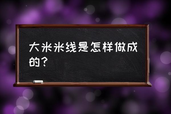 大米怎么做成米线 大米米线是怎样做成的？