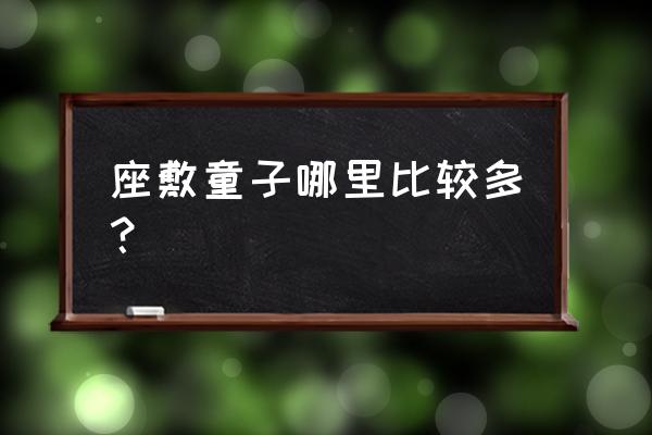 座敷童子哪里多 哪里多 座敷童子哪里比较多？