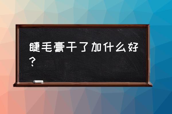 睫毛膏干了怎么办呢 睫毛膏干了加什么好？