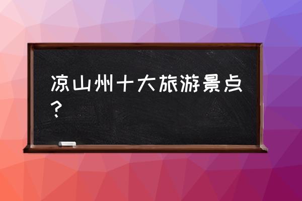 凉山旅游景点大全 凉山州十大旅游景点？