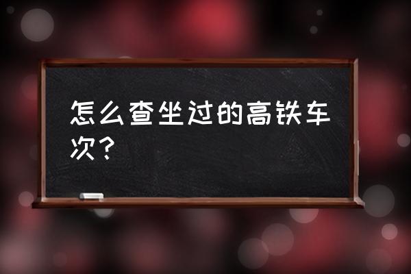 以往高铁车次查询 怎么查坐过的高铁车次？