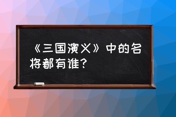 三国名将的名字 《三国演义》中的名将都有谁？