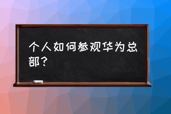 参观华为感想 个人如何参观华为总部？