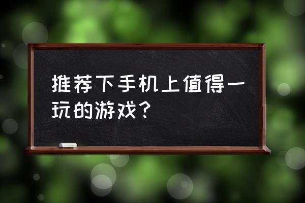 手机好玩的游戏推荐 推荐下手机上值得一玩的游戏？