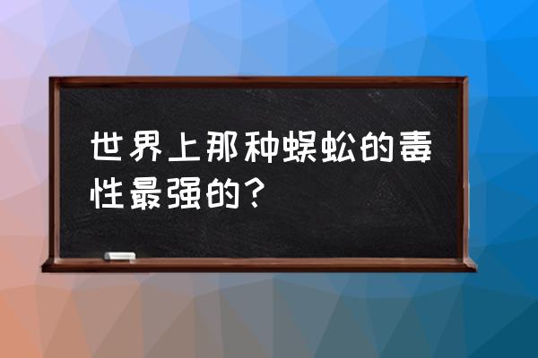 世界上十大最毒的蜈蚣 世界上那种蜈蚣的毒性最强的？