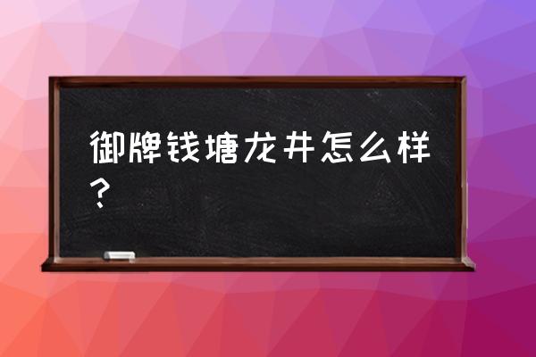 御牌老字号龙井 御牌钱塘龙井怎么样？