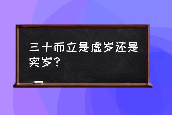 而立之年是虚岁还是周岁 三十而立是虚岁还是实岁？