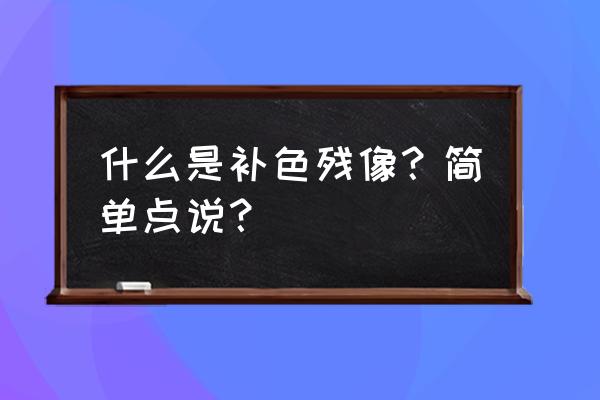 补色残像测试 什么是补色残像？简单点说？