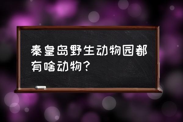 秦皇岛野生动物园都有什么 秦皇岛野生动物园都有啥动物？