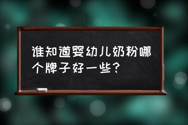 婴幼儿奶粉有哪些牌子 谁知道婴幼儿奶粉哪个牌子好一些？