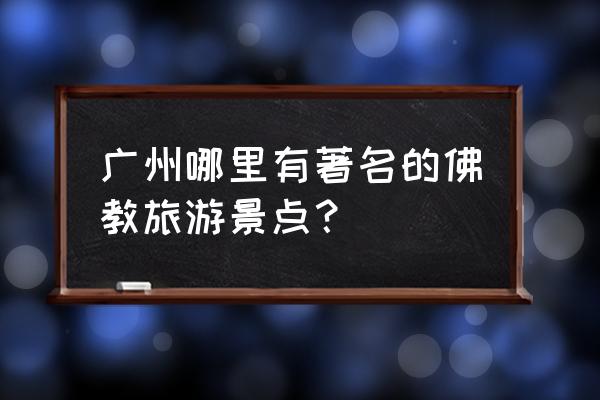 广州最出名的寺庙是什么庙 广州哪里有著名的佛教旅游景点？