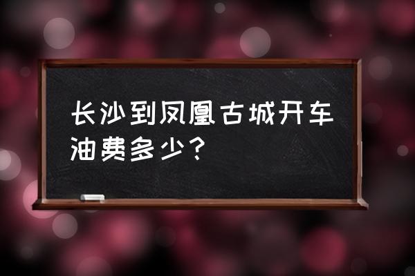 长沙到凤凰古城多少公里 长沙到凤凰古城开车油费多少？