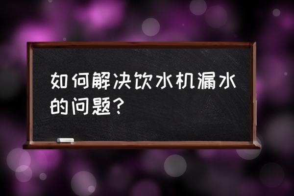 饮水机漏水处理 如何解决饮水机漏水的问题？