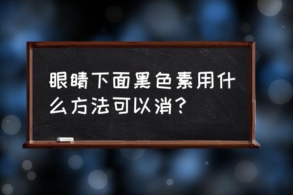 眼下有黑色素沉积怎么办 眼睛下面黑色素用什么方法可以消？