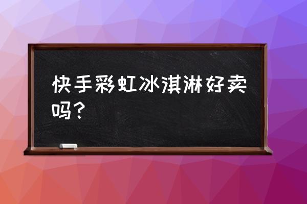 彩虹冰淇淋店 快手彩虹冰淇淋好卖吗？