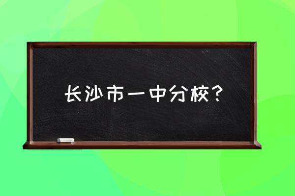 长沙市一中本部 长沙市一中分校？