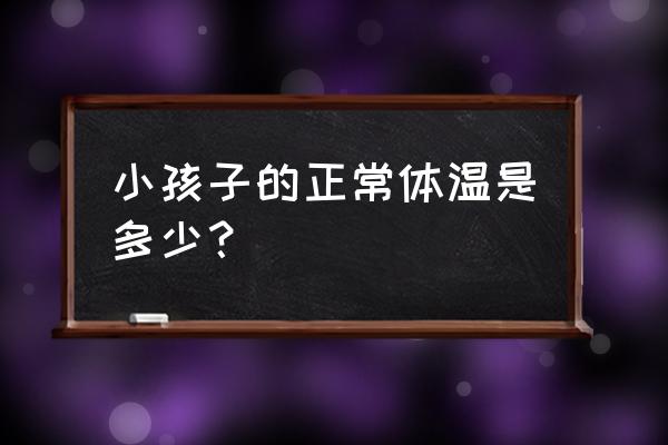 请问小孩的正常体温是多少 小孩子的正常体温是多少？