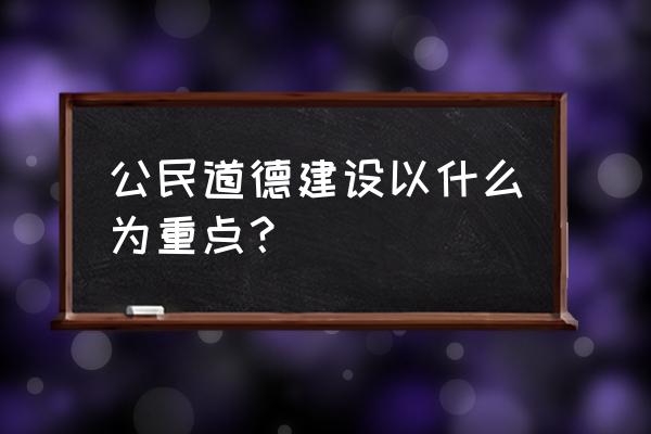 公民道德建设以什么为重点 公民道德建设以什么为重点？