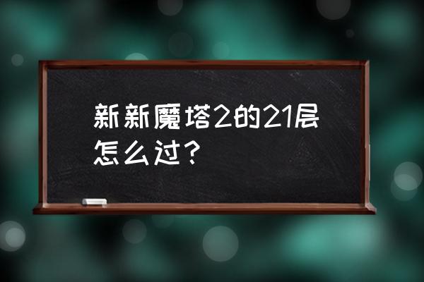 新新魔塔2巨龙 新新魔塔2的21层怎么过？