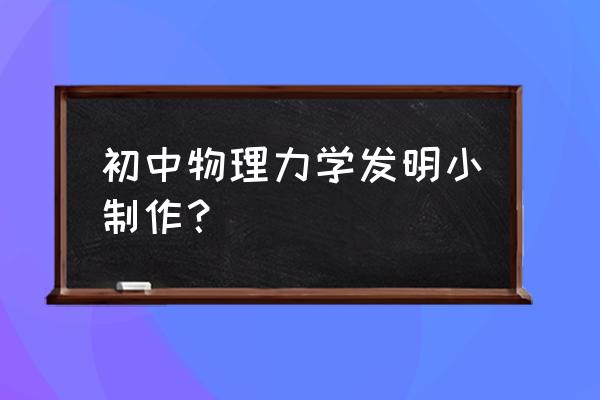 初中小制作小发明 初中物理力学发明小制作？