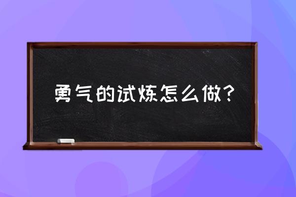 勇气试炼怎么去 勇气的试炼怎么做？