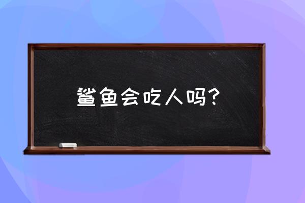 鲨鱼吃人吗 鲨鱼会吃人吗？