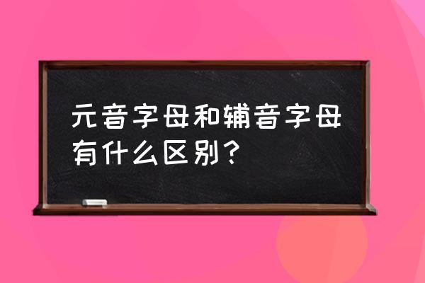 什么叫元音和辅音字母 元音字母和辅音字母有什么区别？