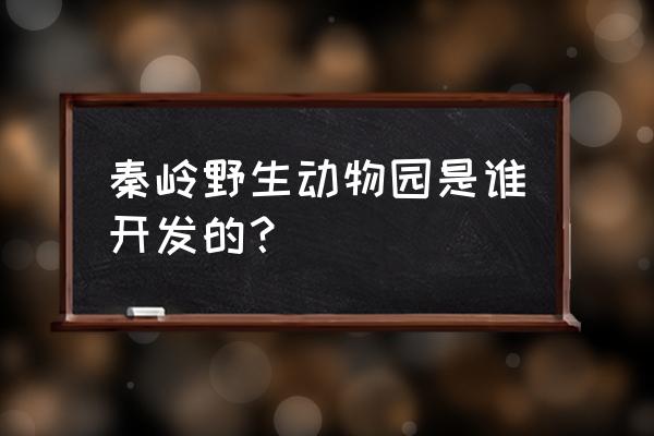 西安秦岭野生动物园简介 秦岭野生动物园是谁开发的？